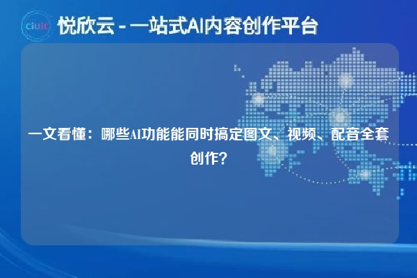 一文看懂：哪些AI功能能同时搞定图文、视频、配音全套创作？