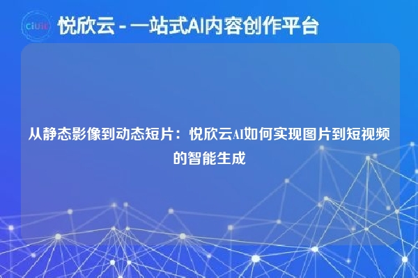 从静态影像到动态短片：悦欣云AI如何实现图片到短视频的智能生成