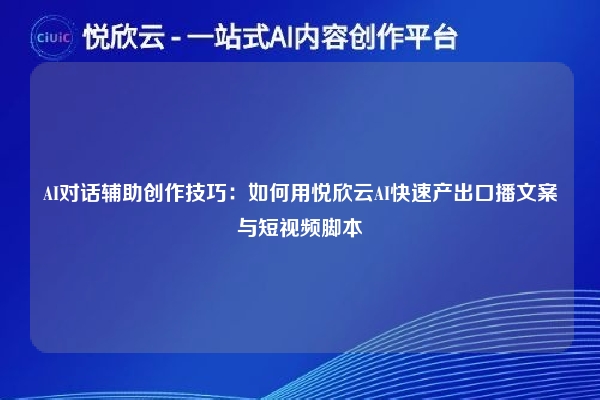 AI对话辅助创作技巧：如何用悦欣云AI快速产出口播文案与短视频脚本