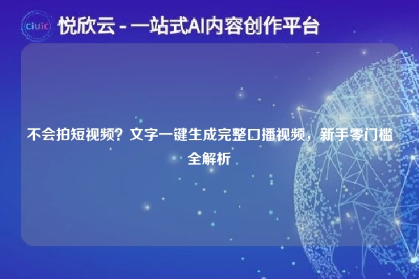 不会拍短视频？文字一键生成完整口播视频，新手零门槛全解析