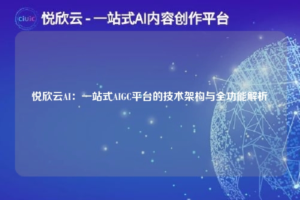 悦欣云AI：一站式AIGC平台的技术架构与全功能解析