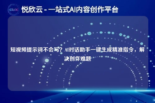 短视频提示词不会写？AI对话助手一键生成精准指令，解决创作难题