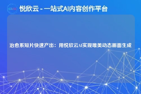 治愈系短片快速产出:用悦欣云AI实现唯美动态画面生成