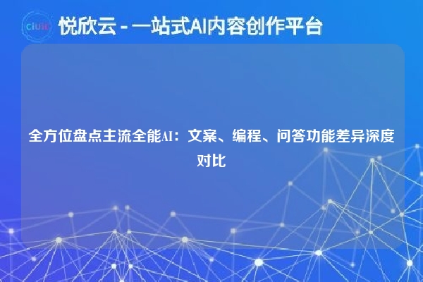 全方位盘点主流全能AI：文案、编程、问答功能差异深度对比