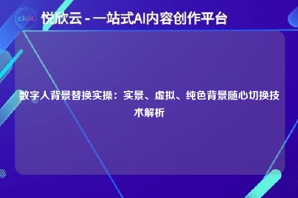 数字人背景替换实操：实景、虚拟、纯色背景随心切换技术解析