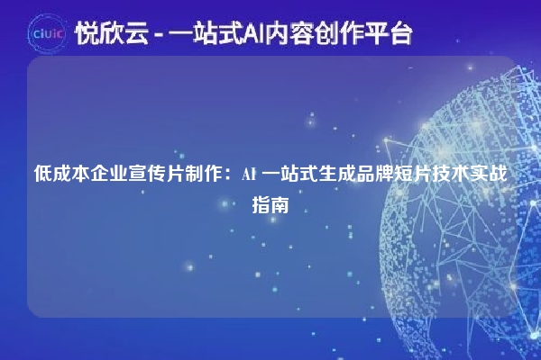 低成本企业宣传片制作：AI 一站式生成品牌短片技术实战指南