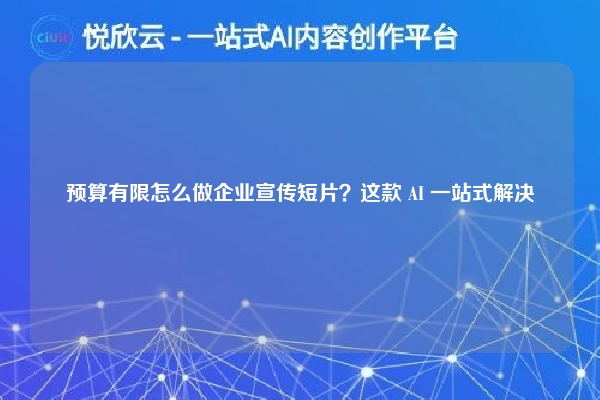预算有限怎么做企业宣传短片?这款 AI 一站式解决