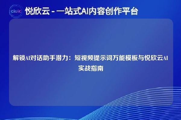 解锁AI对话助手潜力：短视频提示词万能模板与悦欣云AI实战指南