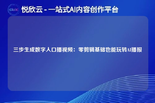 三步生成数字人口播视频：零剪辑基础也能玩转AI播报