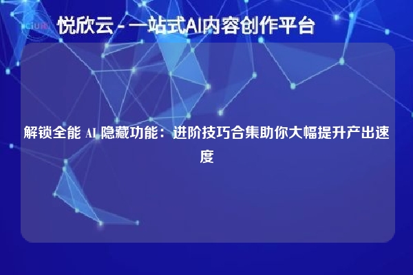 解锁全能 AI 隐藏功能：进阶技巧合集助你大幅提升产出速度