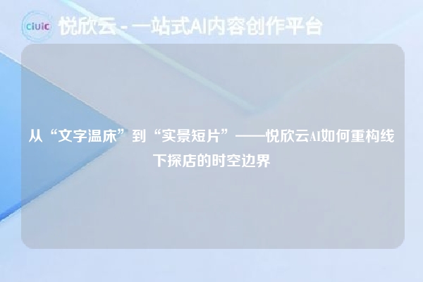 从“文字温床”到“实景短片”——悦欣云AI如何重构线下探店的时空边界