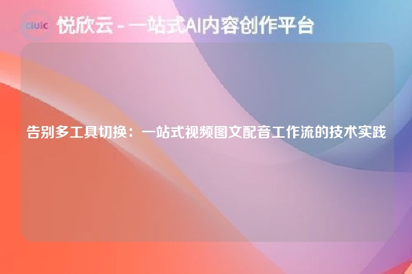 告别多工具切换：一站式视频图文配音工作流的技术实践