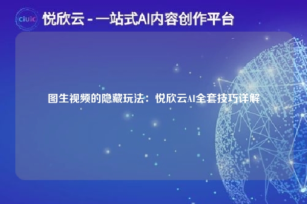 图生视频的隐藏玩法：悦欣云AI全套技巧详解
