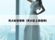 风火轮短视频（风火轮上线视频）