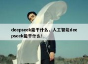 deepseek能干什么，人工智能deepseek能干什么！