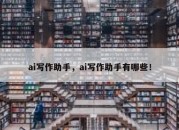 ai写作助手，ai写作助手有哪些！