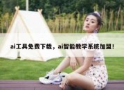 ai工具免费下载，ai智能教学系统加盟！