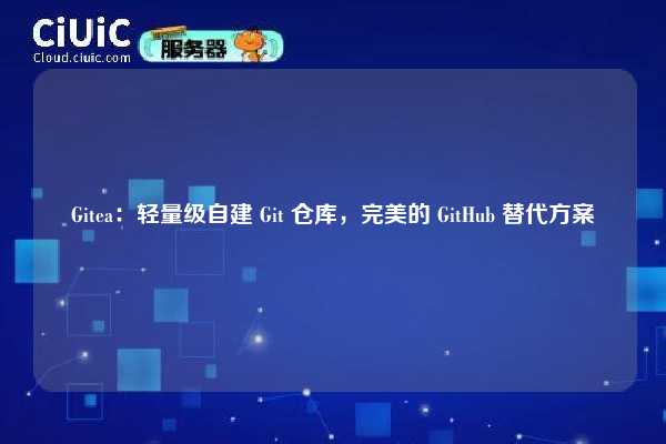 Gitea:轻量级自建 Git 仓库,完美的 GitHub 替代方案