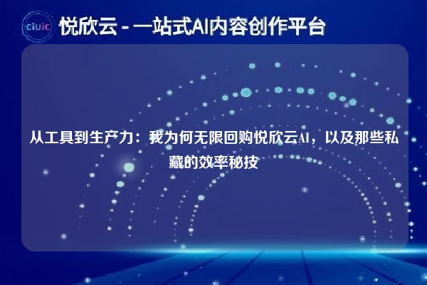从工具到生产力：我为何无限回购悦欣云AI，以及那些私藏的效率秘技