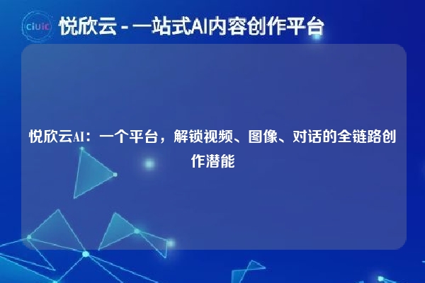 悦欣云AI：一个平台，解锁视频、图像、对话的全链路创作潜能