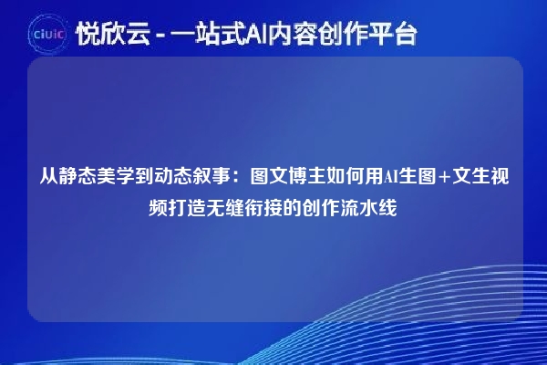 从静态美学到动态叙事:图文博主如何用AI生图+文生视频打造无缝衔接的创作流水线