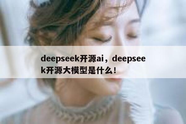 deepseek开源ai，deepseek开源大模型是什么！ 第1张