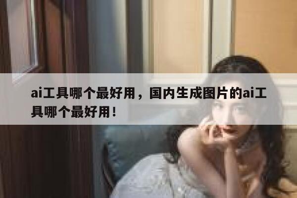 ai工具哪个最好用，国内生成图片的ai工具哪个最好用！ 第1张