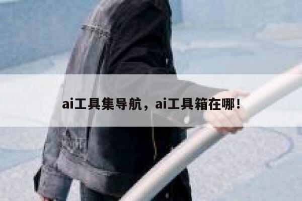 ai工具集导航，ai工具箱在哪！ 第1张
