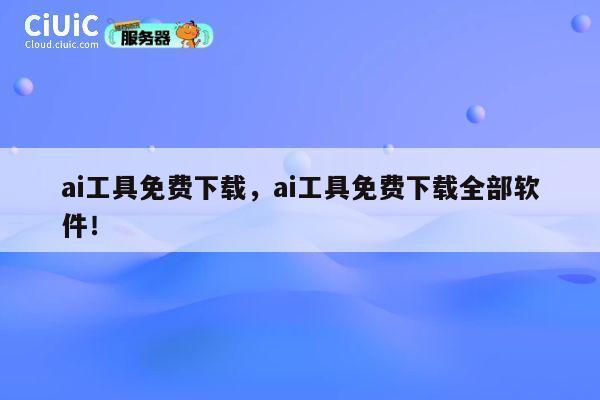 ai工具免费下载，ai工具免费下载全部软件！ 第1张