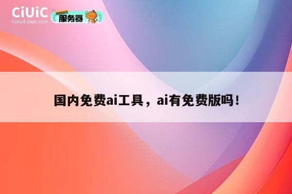 国内免费ai工具，ai有免费版吗！ 第1张