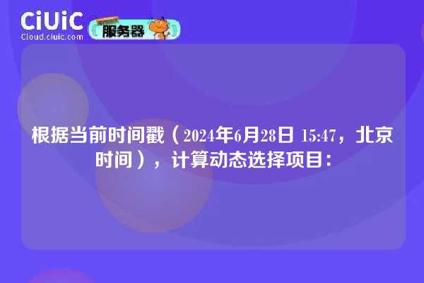 根据当前时间戳（2024年6月28日 15:47，北京时间），计算动态选择项目：